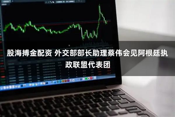 股海搏金配资 外交部部长助理蔡伟会见阿根廷执政联盟代表团