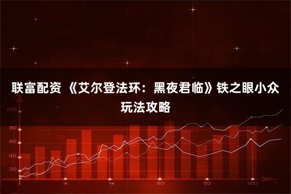 联富配资 《艾尔登法环：黑夜君临》铁之眼小众玩法攻略